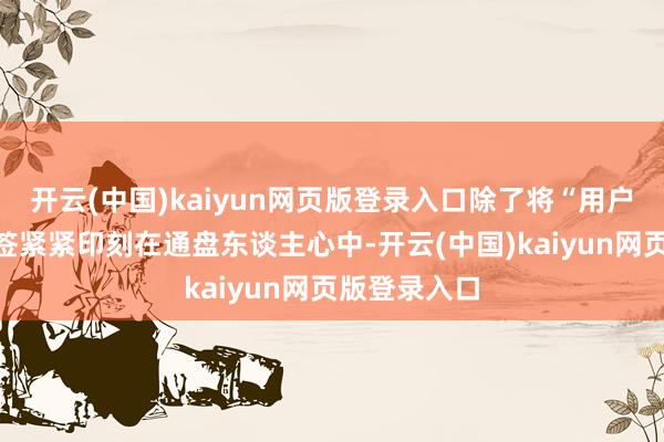 开云(中国)kaiyun网页版登录入口除了将“用户企业”的标签紧紧印刻在通盘东谈主心中-开云(中国)kaiyun网页版登录入口