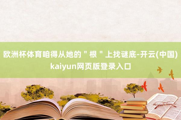 欧洲杯体育咱得从她的＂根＂上找谜底-开云(中国)kaiyun网页版登录入口