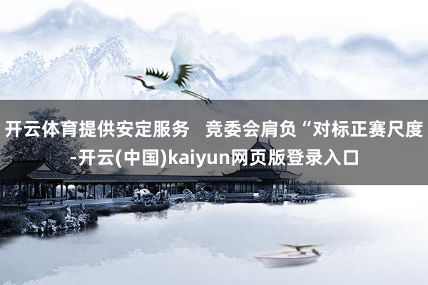开云体育提供安定服务 竞委会肩负“对标正赛尺度-开云(中国)kaiyun网页版登录入口