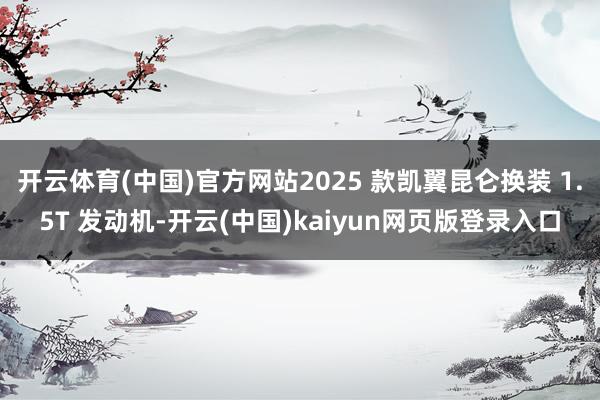 开云体育(中国)官方网站2025 款凯翼昆仑换装 1.5T 发动机-开云(中国)kaiyun网页版登录入口