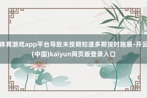 体育游戏app平台导致未按期知道多期按时施展-开云(中国)kaiyun网页版登录入口
