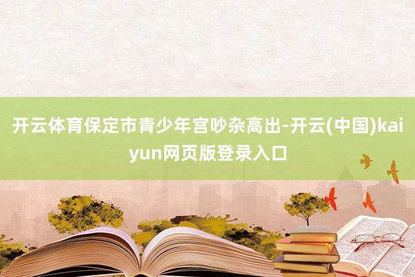 开云体育保定市青少年宫吵杂高出-开云(中国)kaiyun网页版登录入口
