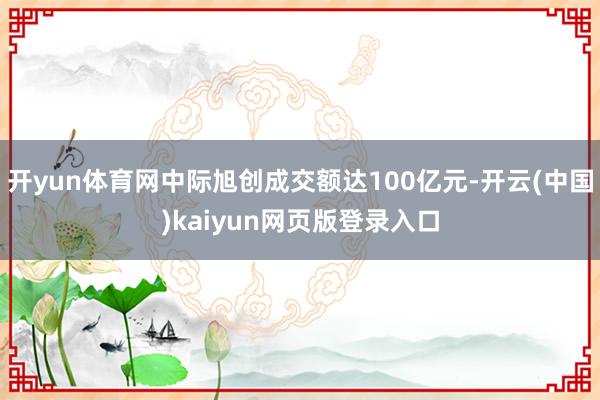 开yun体育网中际旭创成交额达100亿元-开云(中国)kaiyun网页版登录入口