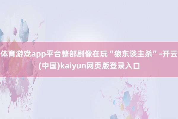 体育游戏app平台整部剧像在玩“狼东谈主杀”-开云(中国)kaiyun网页版登录入口