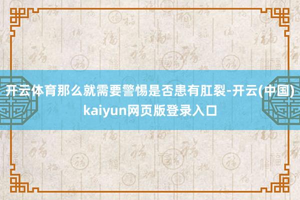 开云体育那么就需要警惕是否患有肛裂-开云(中国)kaiyun网页版登录入口