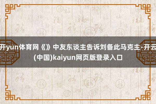 开yun体育网《》中友东谈主告诉刘备此马克主-开云(中国)kaiyun网页版登录入口
