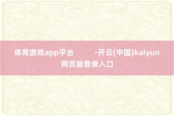 体育游戏app平台          -开云(中国)kaiyun网页版登录入口