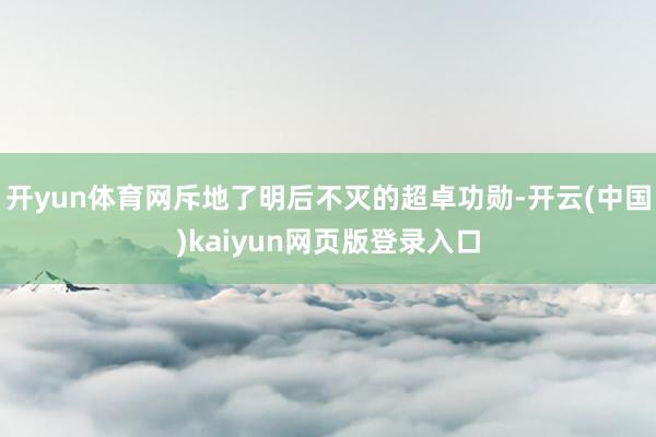 开yun体育网斥地了明后不灭的超卓功勋-开云(中国)kaiyun网页版登录入口