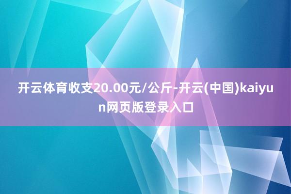开云体育收支20.00元/公斤-开云(中国)kaiyun网页版登录入口