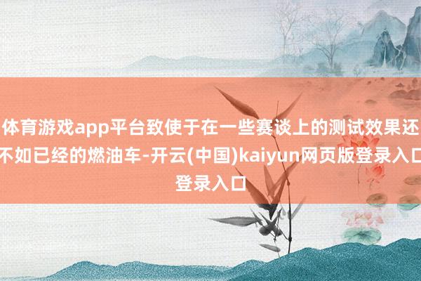 体育游戏app平台致使于在一些赛谈上的测试效果还不如已经的燃油车-开云(中国)kaiyun网页版登录入口