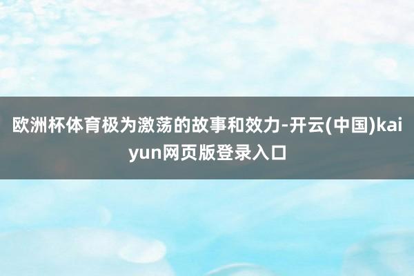 欧洲杯体育极为激荡的故事和效力-开云(中国)kaiyun网页版登录入口