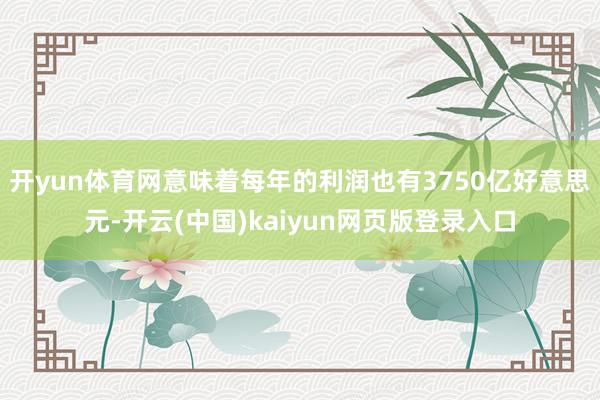 开yun体育网意味着每年的利润也有3750亿好意思元-开云(中国)kaiyun网页版登录入口