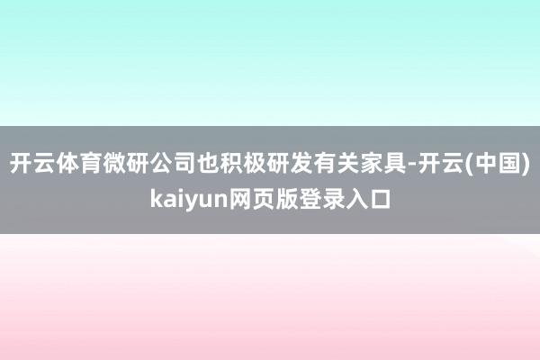 开云体育微研公司也积极研发有关家具-开云(中国)kaiyun网页版登录入口