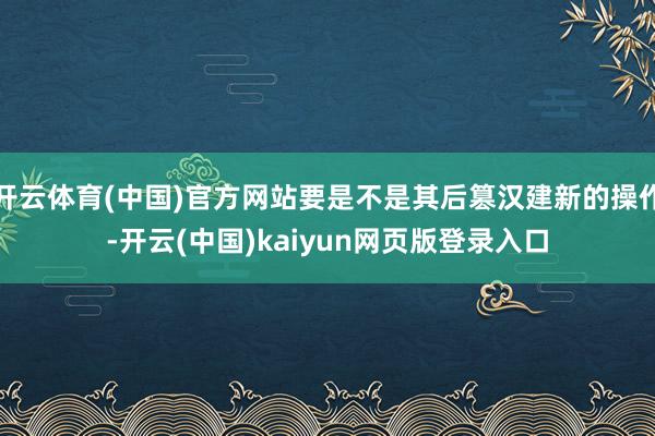 开云体育(中国)官方网站要是不是其后篡汉建新的操作-开云(中国)kaiyun网页版登录入口