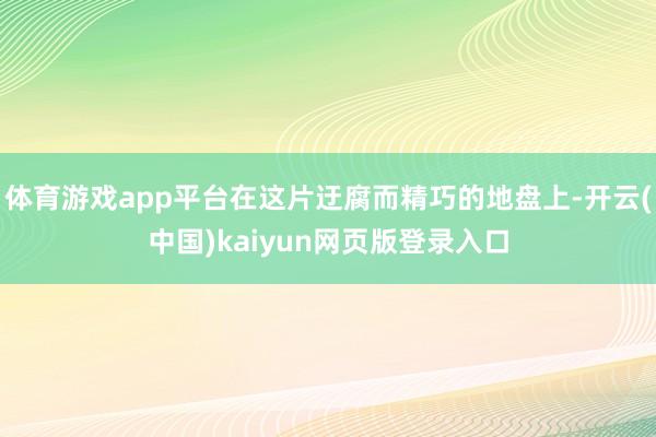 体育游戏app平台在这片迂腐而精巧的地盘上-开云(中国)kaiyun网页版登录入口