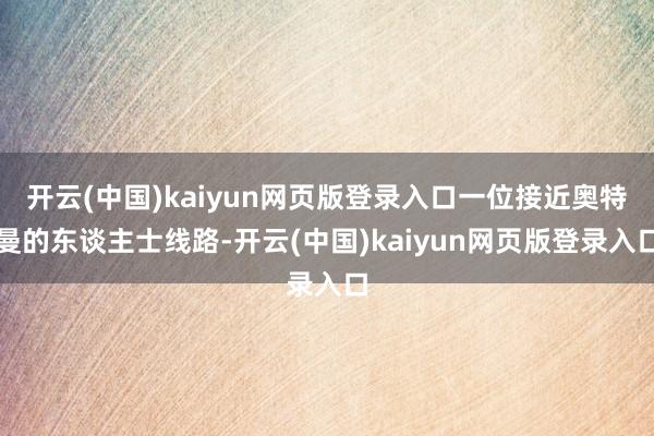 开云(中国)kaiyun网页版登录入口一位接近奥特曼的东谈主士线路-开云(中国)kaiyun网页版登录入口