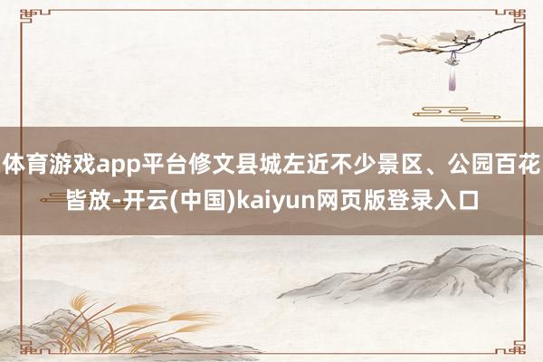 体育游戏app平台修文县城左近不少景区、公园百花皆放-开云(中国)kaiyun网页版登录入口