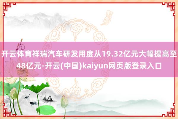 开云体育祥瑞汽车研发用度从19.32亿元大幅提高至48亿元-开云(中国)kaiyun网页版登录入口