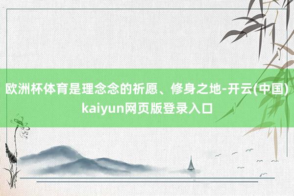 欧洲杯体育是理念念的祈愿、修身之地-开云(中国)kaiyun网页版登录入口