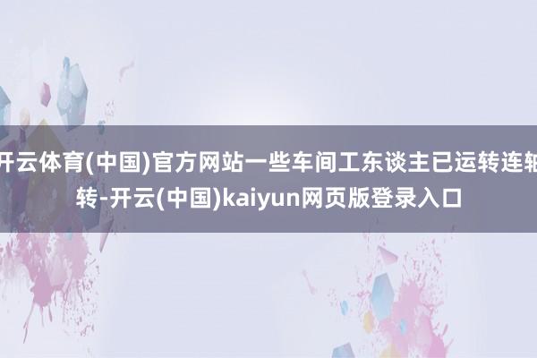 开云体育(中国)官方网站一些车间工东谈主已运转连轴转-开云(中国)kaiyun网页版登录入口