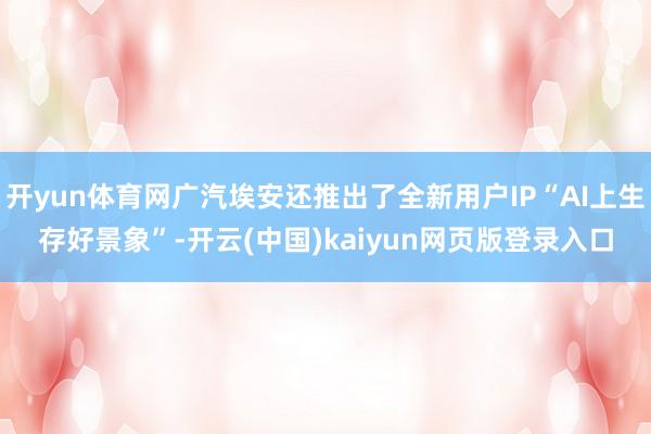 开yun体育网广汽埃安还推出了全新用户IP“AI上生存好景象”-开云(中国)kaiyun网页版登录入口