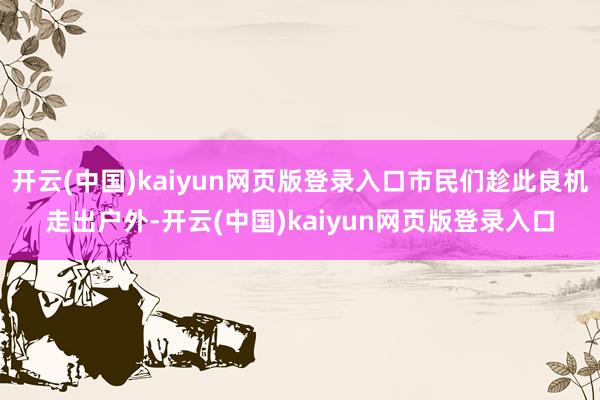 开云(中国)kaiyun网页版登录入口市民们趁此良机走出户外-开云(中国)kaiyun网页版登录入口