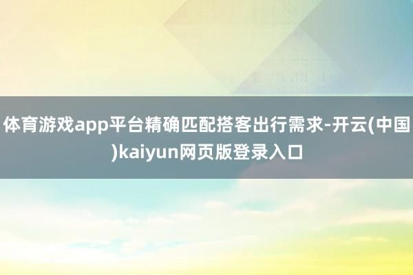 体育游戏app平台精确匹配搭客出行需求-开云(中国)kaiyun网页版登录入口