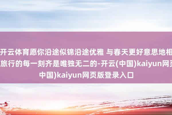 开云体育愿你沿途似锦沿途优雅 与春天更好意思地相逢 优雅知性 旅行的每一刻齐是唯独无二的-开云(中国)kaiyun网页版登录入口