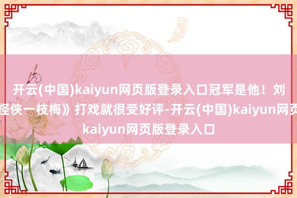 开云(中国)kaiyun网页版登录入口冠军是他!刘诗诗早在《怪侠一枝梅》打戏就很受好评-开云(中国)kaiyun网页版登录入口