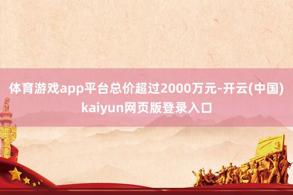 体育游戏app平台总价超过2000万元-开云(中国)kaiyun网页版登录入口