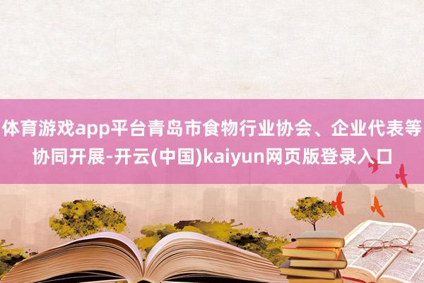体育游戏app平台青岛市食物行业协会、企业代表等协同开展-开云(中国)kaiyun网页版登录入口