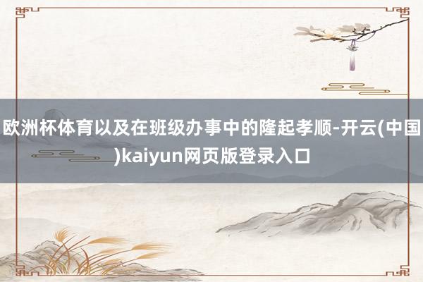 欧洲杯体育以及在班级办事中的隆起孝顺-开云(中国)kaiyun网页版登录入口