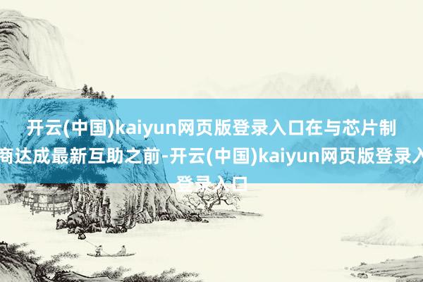开云(中国)kaiyun网页版登录入口 在与芯片制造商达成最新互助之前-开云(中国)kaiyun网页版登录入口