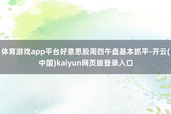体育游戏app平台好意思股周四午盘基本抓平-开云(中国)kaiyun网页版登录入口