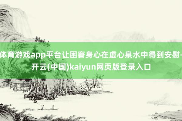 体育游戏app平台让困窘身心在虚心泉水中得到安慰-开云(中国)kaiyun网页版登录入口