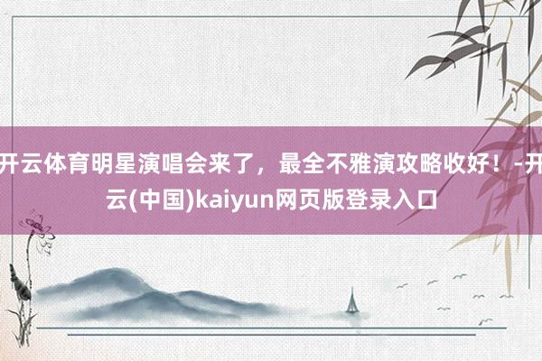 开云体育明星演唱会来了，最全不雅演攻略收好！-开云(中国)kaiyun网页版登录入口