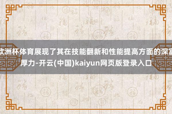 欧洲杯体育展现了其在技能翻新和性能提高方面的深富厚力-开云(中国)kaiyun网页版登录入口