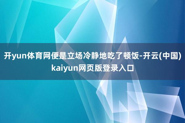 开yun体育网便是立场冷静地吃了顿饭-开云(中国)kaiyun网页版登录入口