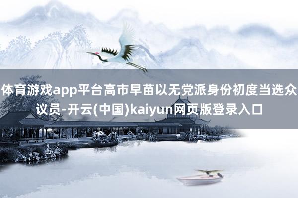 体育游戏app平台高市早苗以无党派身份初度当选众议员-开云(中国)kaiyun网页版登录入口