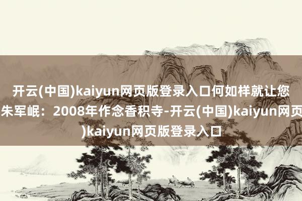 开云(中国)kaiyun网页版登录入口何如样就让您今夜白头？朱军岷：2008年作念香积寺-开云(中国)kaiyun网页版登录入口