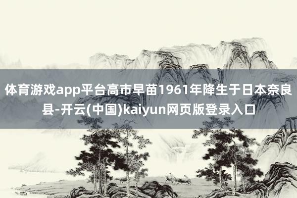 体育游戏app平台高市早苗1961年降生于日本奈良县-开云(中国)kaiyun网页版登录入口
