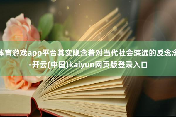 体育游戏app平台其实隐含着对当代社会深远的反念念-开云(中国)kaiyun网页版登录入口