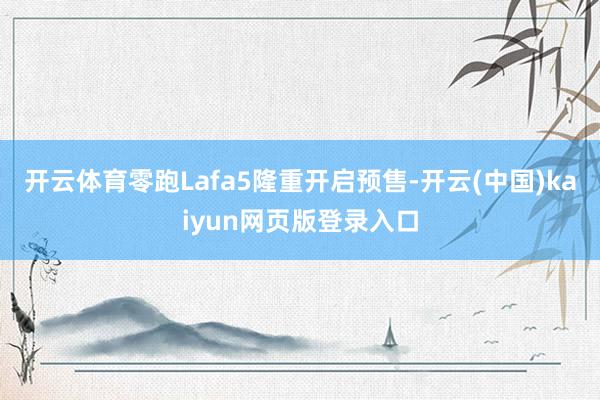 开云体育零跑Lafa5隆重开启预售-开云(中国)kaiyun网页版登录入口
