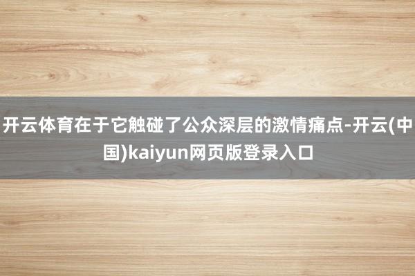 开云体育在于它触碰了公众深层的激情痛点-开云(中国)kaiyun网页版登录入口