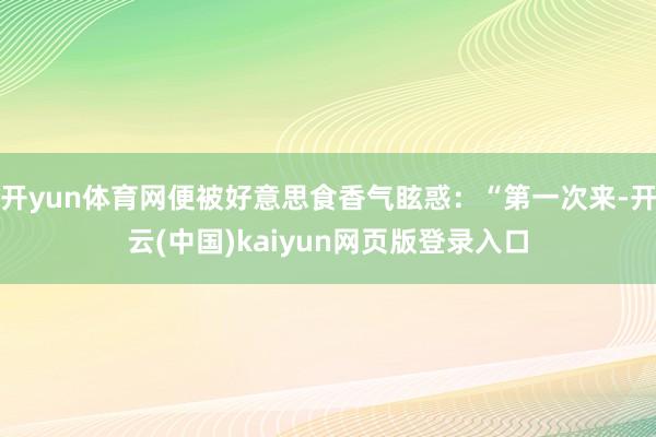 开yun体育网便被好意思食香气眩惑：“第一次来-开云(中国)kaiyun网页版登录入口