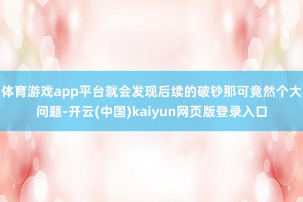 体育游戏app平台就会发现后续的破钞那可竟然个大问题-开云(中国)kaiyun网页版登录入口