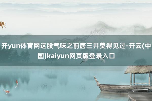 开yun体育网这股气味之前唐三并莫得见过-开云(中国)kaiyun网页版登录入口