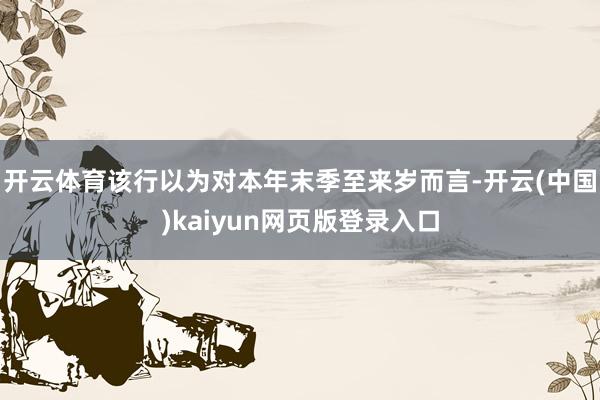 开云体育该行以为对本年末季至来岁而言-开云(中国)kaiyun网页版登录入口
