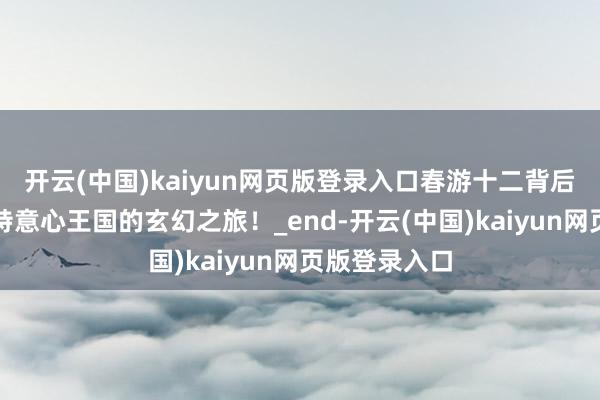 开云(中国)kaiyun网页版登录入口春游十二背后，解锁喀斯特意心王国的玄幻之旅！_end-开云(中国)kaiyun网页版登录入口
