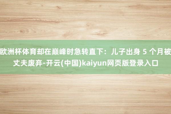 欧洲杯体育却在巅峰时急转直下:儿子出身 5 个月被丈夫废弃-开云(中国)kaiyun网页版登录入口